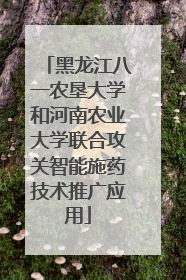 黑龙江八一农垦大学和河南农业大学联合攻关智能施药技术推广应用