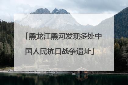 黑龙江黑河发现多处中国人民抗日战争遗址