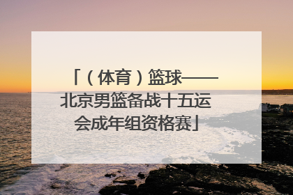 （体育）篮球——北京男篮备战十五运会成年组资格赛