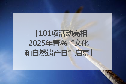101项活动亮相 2025年青岛“文化和自然遗产日”启幕