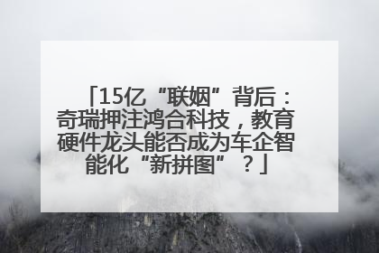 15亿“联姻”背后：奇瑞押注鸿合科技，教育硬件龙头能否成为车企智能化“新拼图”？