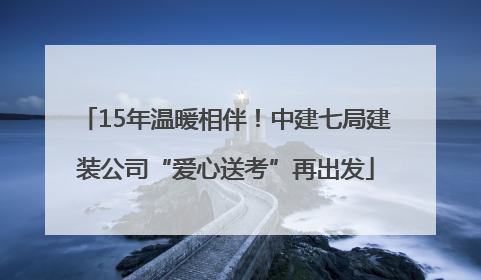 15年温暖相伴！中建七局建装公司“爱心送考”再出发