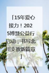 15年爱心接力！2025博慧公益行启动，书写北川支教新篇章
