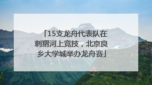 15支龙舟代表队在刺猬河上竞技，北京良乡大学城举办龙舟赛