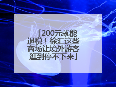 200元就能退税！徐汇这些商场让境外游客逛到停不下来