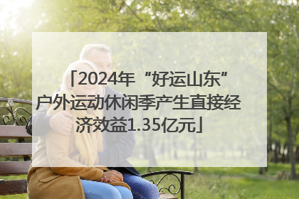 2024年“好运山东”户外运动休闲季产生直接经济效益1.35亿元