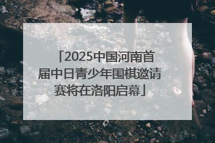 2025中国河南首届中日青少年围棋邀请赛将在洛阳启幕