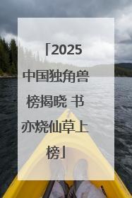 2025中国独角兽榜揭晓 书亦烧仙草上榜