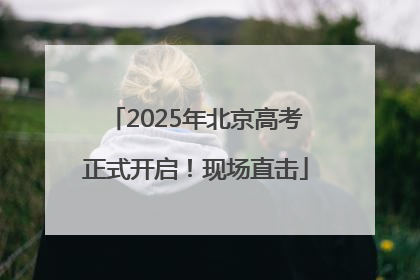 2025年北京高考正式开启！现场直击