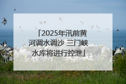 2025年汛前黄河调水调沙 三门峡水库将进行控泄