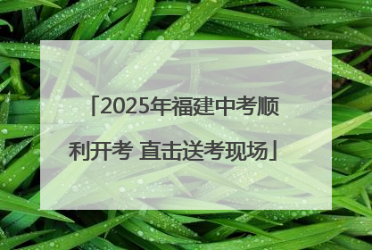 2025年福建中考顺利开考 直击送考现场