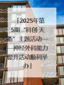 2025年第5期“科创·天衢”主题活动——神经外科能力提升活动顺利举办