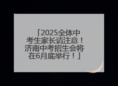 2025全体中考生家长请注意！济南中考招生会将在6月底举行！