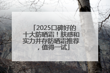 2025口碑好的十大防晒霜！肤感和实力并存防晒霜推荐，值得一试