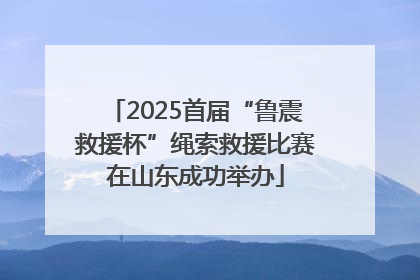 2025首届“鲁震救援杯”绳索救援比赛在山东成功举办