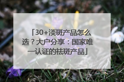 30+淡斑产品怎么选？大户分享：国家唯一认证的祛斑产品