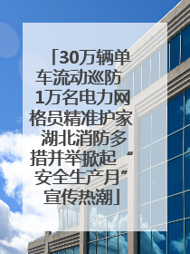 30万辆单车流动巡防 1万名电力网格员精准护家 湖北消防多措并举掀起“安全生产月”宣传热潮