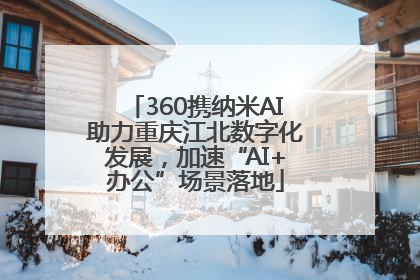 360携纳米AI助力重庆江北数字化发展，加速“AI+办公”场景落地