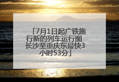 7月1日起广铁施行新的列车运行图 长沙至重庆东最快3小时53分