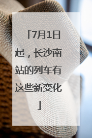 7月1日起，长沙南站的列车有这些新变化