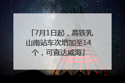 7月1日起，高铁乳山南站车次增加至14个，可直达威海