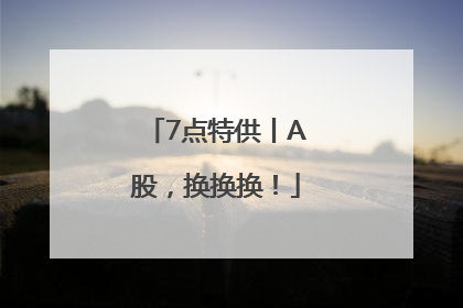 7点特供丨A股，换换换！