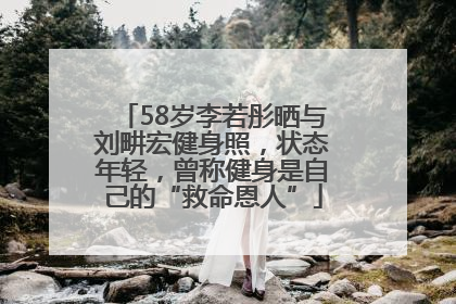 58岁李若彤晒与刘畊宏健身照，状态年轻，曾称健身是自己的“救命恩人”
