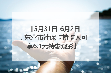 5月31日-6月2日，东营市社保卡持卡人可享6.1元特惠观影