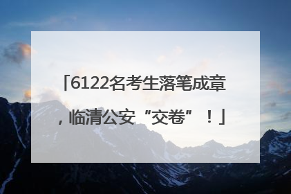 6122名考生落笔成章，临清公安“交卷”！
