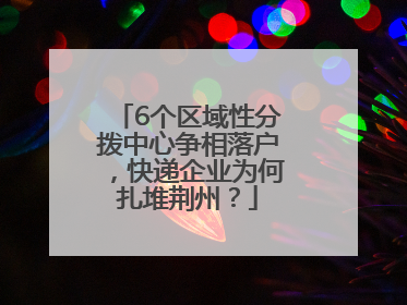6个区域性分拨中心争相落户，快递企业为何扎堆荆州？
