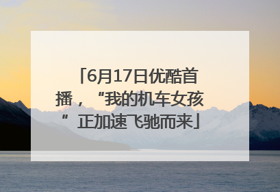6月17日优酷首播，“我的机车女孩”正加速飞驰而来