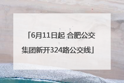 6月11日起 合肥公交集团新开324路公交线