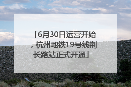 6月30日运营开始，杭州地铁19号线荆长路站正式开通