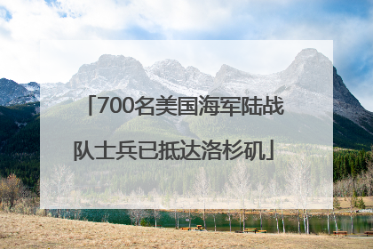 700名美国海军陆战队士兵已抵达洛杉矶