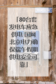 80台套发电车应急供电 国网北京电力确保端午假期供电安全可靠