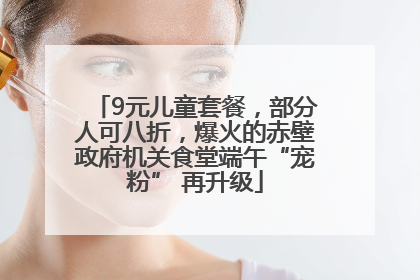 9元儿童套餐，部分人可八折，爆火的赤壁政府机关食堂端午“宠粉” 再升级