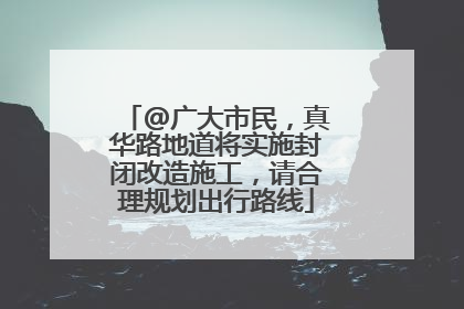@广大市民，真华路地道将实施封闭改造施工，请合理规划出行路线