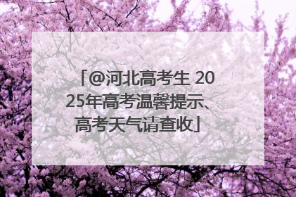 @河北高考生 2025年高考温馨提示、高考天气请查收