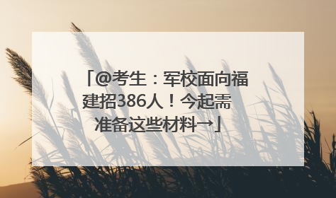 @考生：军校面向福建招386人！今起需准备这些材料→