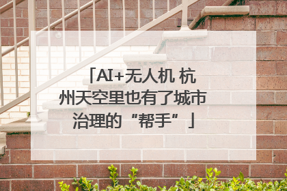 AI+无人机 杭州天空里也有了城市治理的“帮手”