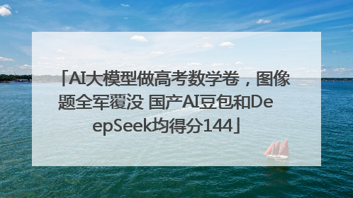 AI大模型做高考数学卷，图像题全军覆没 国产AI豆包和DeepSeek均得分144