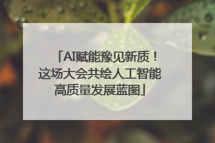 AI赋能豫见新质！这场大会共绘人工智能高质量发展蓝图