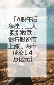 A股午后急挫，三大股指收跌：银行股逆市上涨，两市成交1.4万亿元