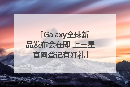 Galaxy全球新品发布会在即 上三星官网登记有好礼