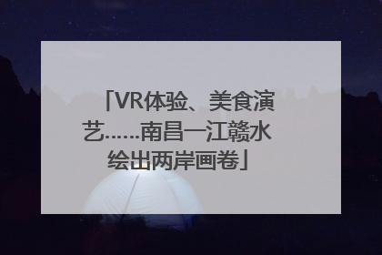 VR体验、美食演艺……南昌一江赣水绘出两岸画卷